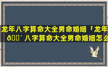 龙年八字算命大全男命婚姻「龙年 🐴 八字算命大全男命婚姻怎么样 🐬 」